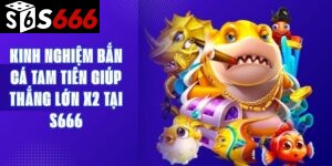 Kinh Nghiệm Bắn Cá Tam Tiên Giúp Thắng Lớn X2 Tại S666