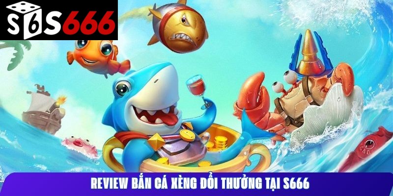 Review bắn cá xèng đổi thưởng tại S666