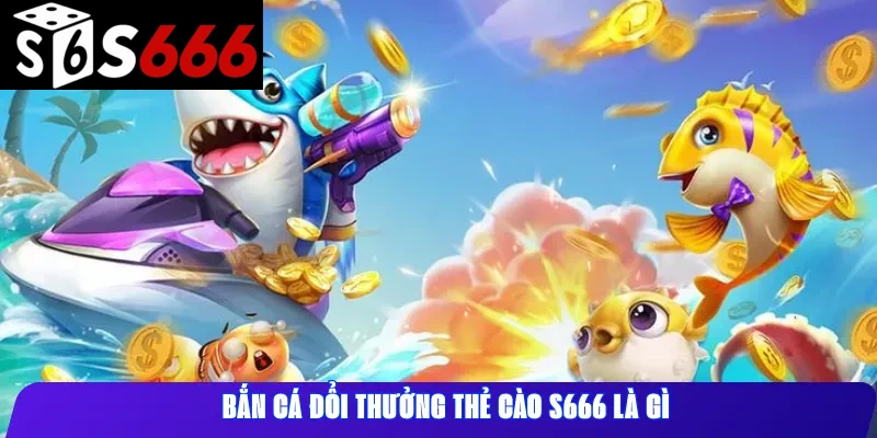 Bắn cá đổi thưởng thẻ cào S666 là gì