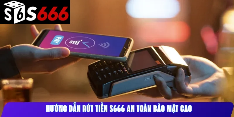 Hướng dẫn rút tiền S666 an toàn bảo mật cao
