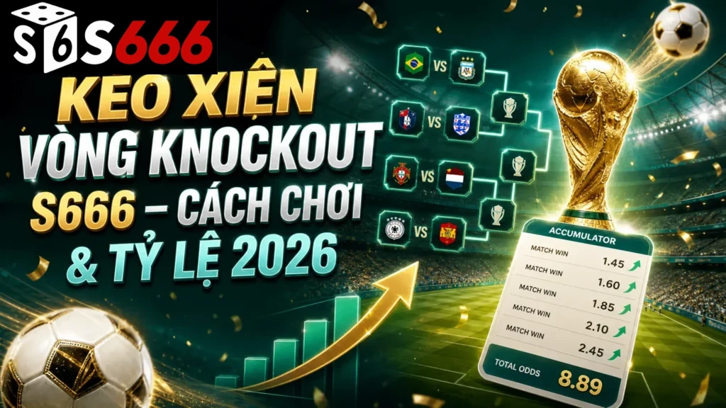 Kèo Xiên Vòng Knockout S666 – Cách Chơi & Tỷ Lệ 2026
